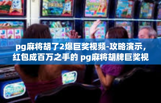 pg麻将胡了2爆巨奖视频-攻略演示，红包成百万之手的 pg麻将胡牌巨奖视频-pg麻将胡了2爆巨奖视频