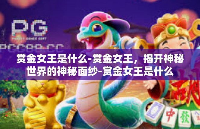 赏金女王是什么-赏金女王，揭开神秘世界的神秘面纱-赏金女王是什么