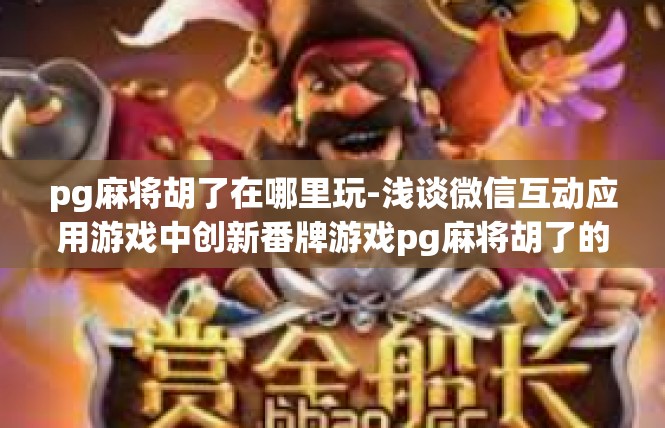 pg麻将胡了在哪里玩-浅谈微信互动应用游戏中创新番牌游戏pg麻将胡了的玩法与乐趣-pg麻将胡了在哪里玩