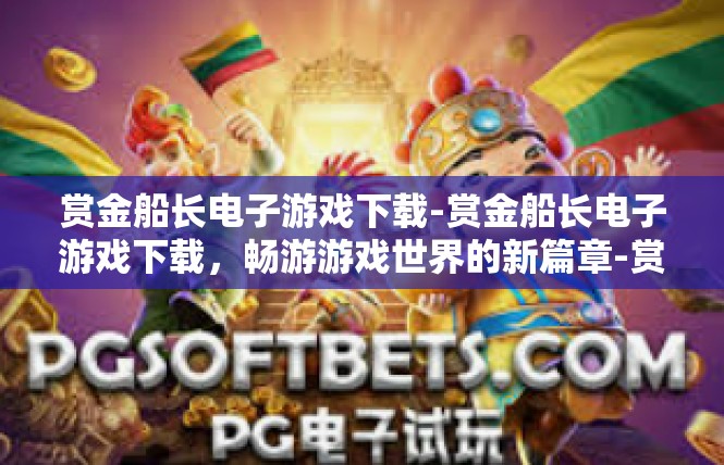 赏金船长电子游戏下载-赏金船长电子游戏下载，畅游游戏世界的新篇章-赏金船长电子游戏下载
