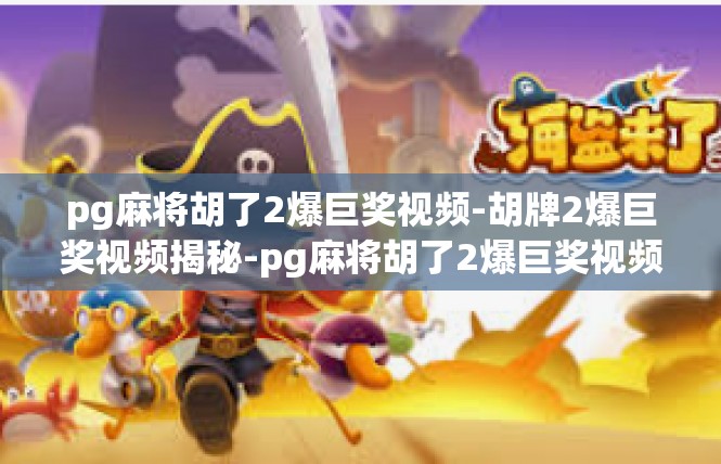 pg麻将胡了2爆巨奖视频-胡牌2爆巨奖视频揭秘-pg麻将胡了2爆巨奖视频