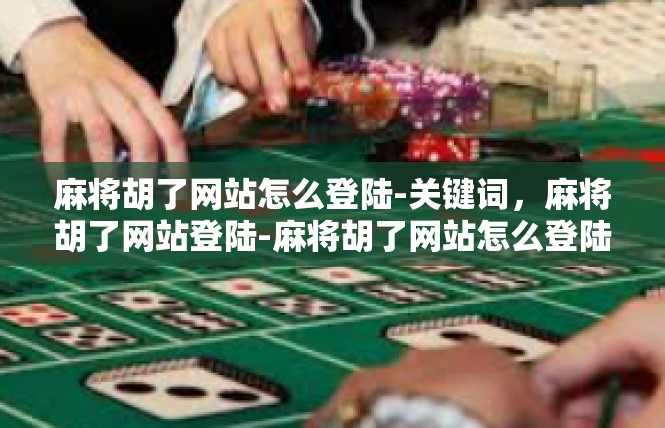 麻将胡了网站怎么登陆-关键词，麻将胡了网站登陆-麻将胡了网站怎么登陆