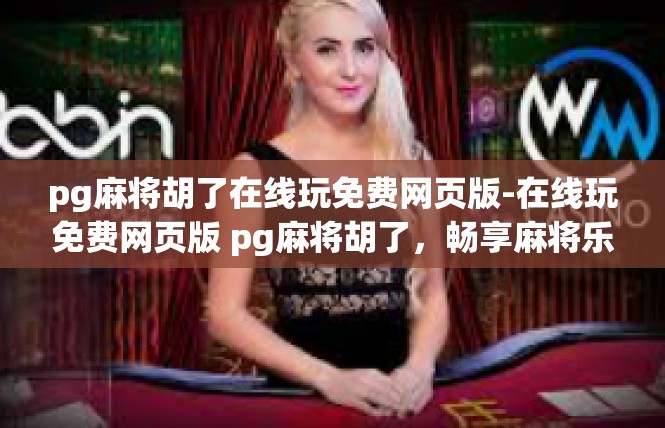 pg麻将胡了在线玩免费网页版-在线玩免费网页版 pg麻将胡了，畅享麻将乐趣-pg麻将胡了在线玩免费网页版