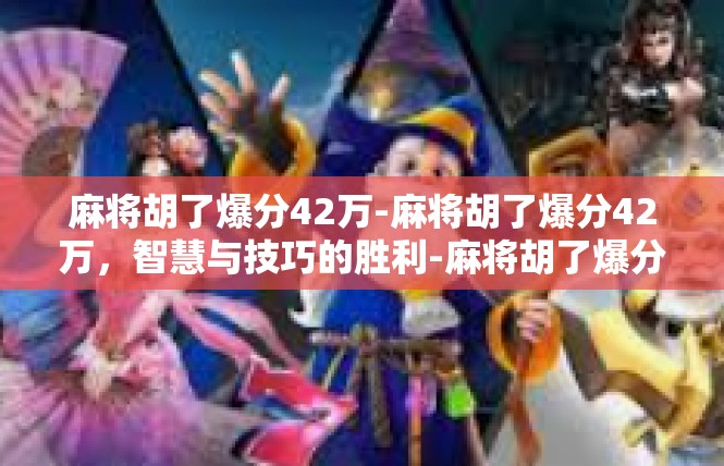 麻将胡了爆分42万-麻将胡了爆分42万，智慧与技巧的胜利-麻将胡了爆分42万
