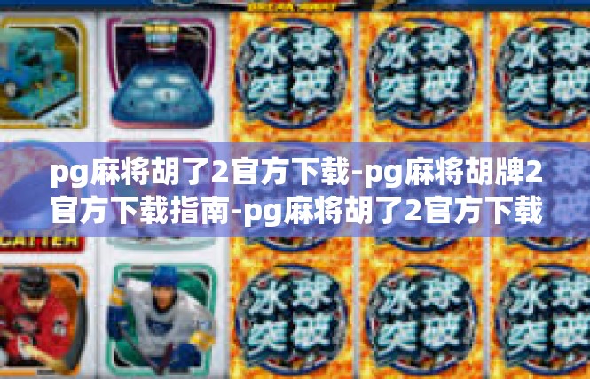 pg麻将胡了2官方下载-pg麻将胡牌2官方下载指南-pg麻将胡了2官方下载