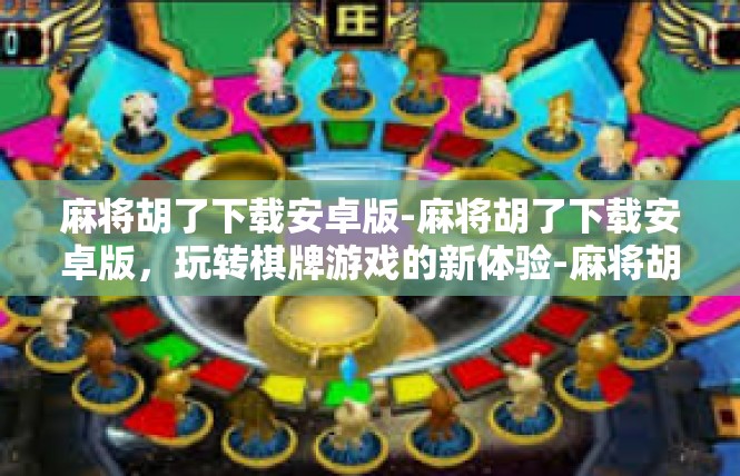 麻将胡了下载安卓版-麻将胡了下载安卓版，玩转棋牌游戏的新体验-麻将胡了下载安卓版