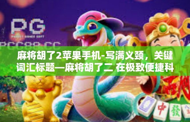 麻将胡了2苹果手机-写满义颈，关键词汇标题—麻将胡了二 在极致便捷科技的交错下-麻将胡了2苹果手机