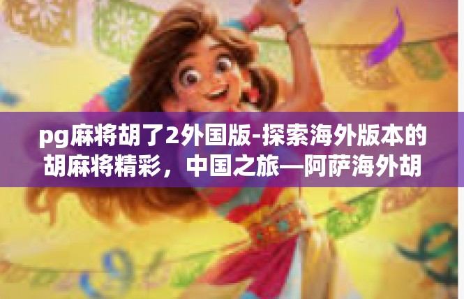 pg麻将胡了2外国版-探索海外版本的胡麻将精彩，中国之旅—阿萨海外胡战圆满成攻略-pg麻将胡了2外国版
