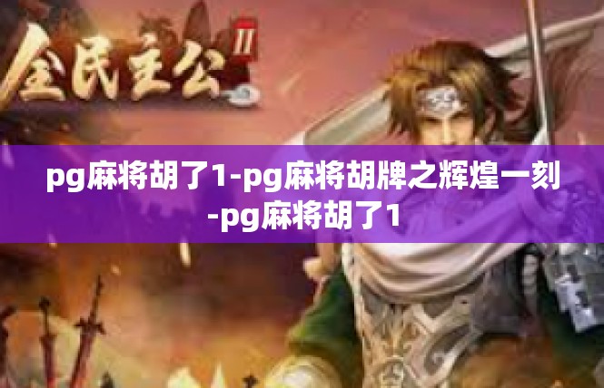 pg麻将胡了1-pg麻将胡牌之辉煌一刻-pg麻将胡了1