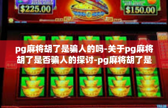 pg麻将胡了是骗人的吗-关于pg麻将胡了是否骗人的探讨-pg麻将胡了是骗人的吗