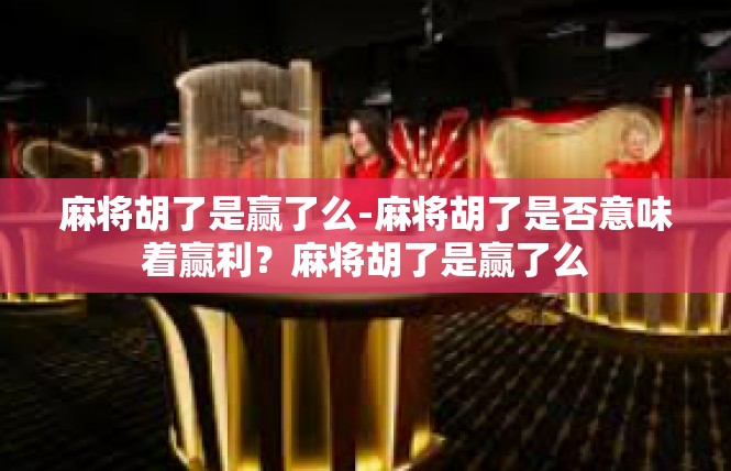 麻将胡了是赢了么-麻将胡了是否意味着赢利？麻将胡了是赢了么