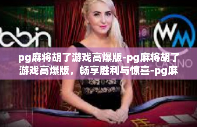 pg麻将胡了游戏高爆版-pg麻将胡了游戏高爆版，畅享胜利与惊喜-pg麻将胡了游戏高爆版