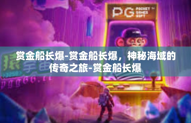 赏金船长爆-赏金船长爆，神秘海域的传奇之旅-赏金船长爆
