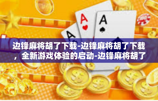 边锋麻将胡了下载-边锋麻将胡了下载，全新游戏体验的启动-边锋麻将胡了下载