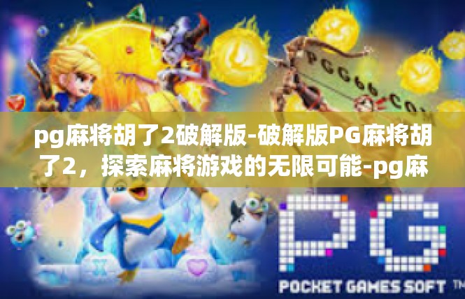 pg麻将胡了2破解版-破解版PG麻将胡了2，探索麻将游戏的无限可能-pg麻将胡了2破解版