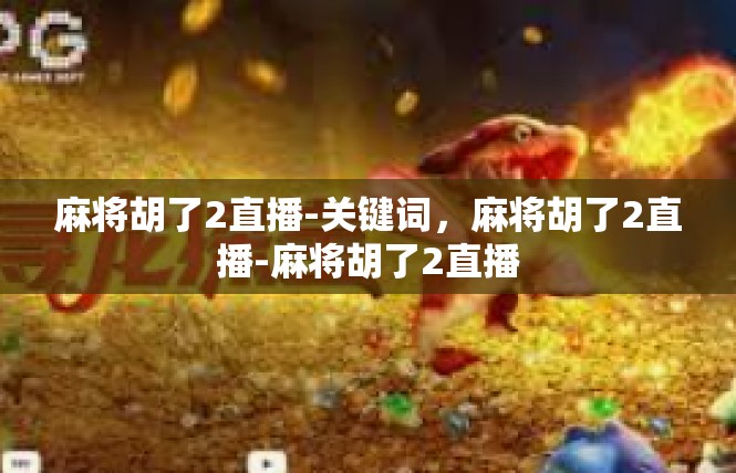 麻将胡了2直播-关键词，麻将胡了2直播-麻将胡了2直播