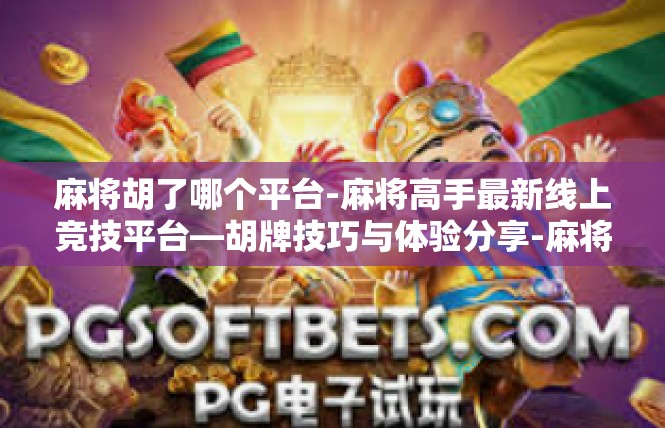 麻将胡了哪个平台-麻将高手最新线上竞技平台—胡牌技巧与体验分享-麻将胡了哪个平台