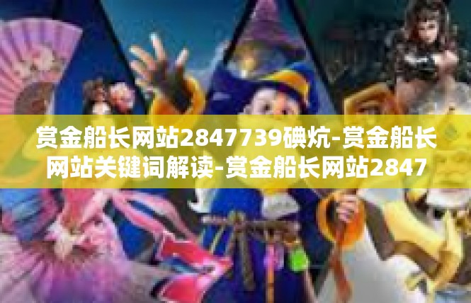 赏金船长网站2847739碘炕-赏金船长网站关键词解读-赏金船长网站2847739碘炕