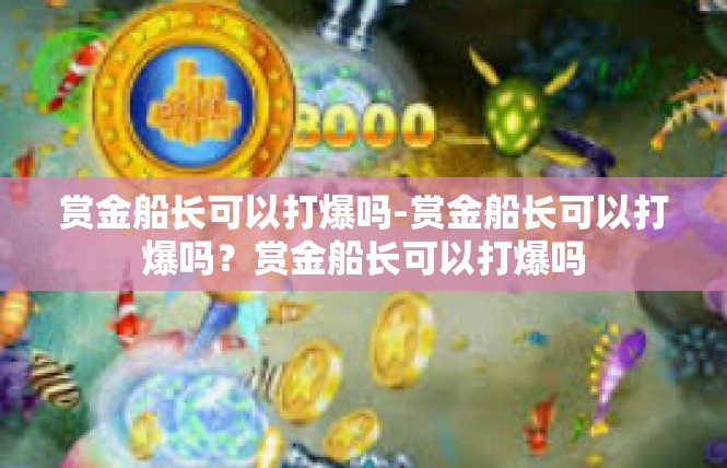 赏金船长可以打爆吗-赏金船长可以打爆吗？赏金船长可以打爆吗