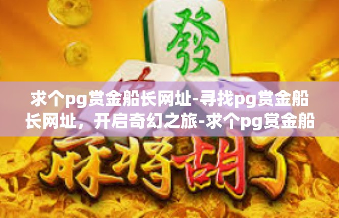 求个pg赏金船长网址-寻找pg赏金船长网址，开启奇幻之旅-求个pg赏金船长网址