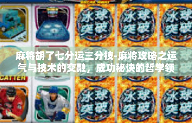 麻将胡了七分运三分技-麻将攻略之运气与技术的交融，成功秘诀的哲学领悟-麻将胡了七分运三分技