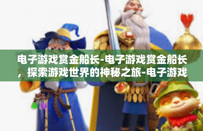 电子游戏赏金船长-电子游戏赏金船长，探索游戏世界的神秘之旅-电子游戏赏金船长