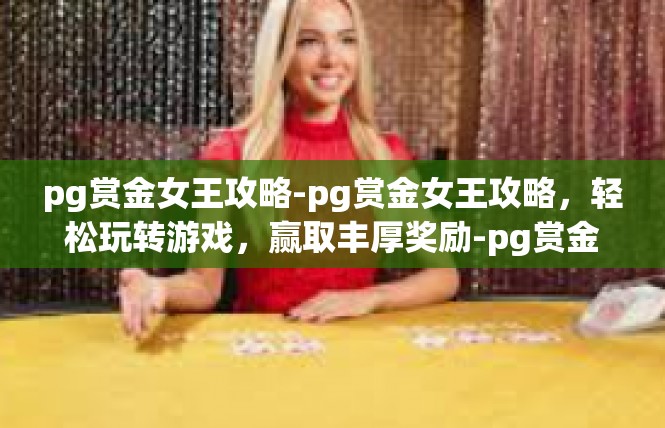pg赏金女王攻略-pg赏金女王攻略，轻松玩转游戏，赢取丰厚奖励-pg赏金女王攻略