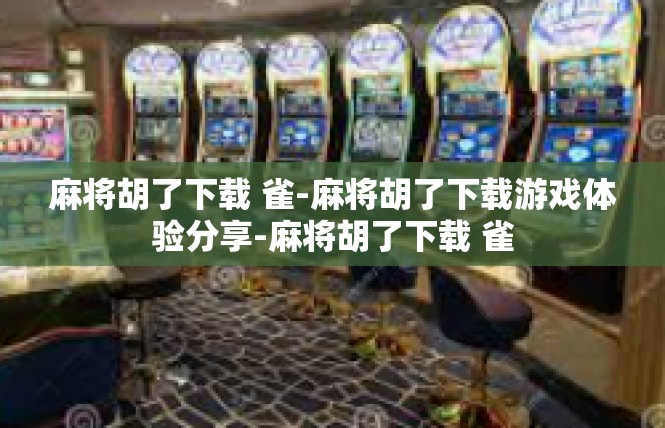 麻将胡了下载 雀-麻将胡了下载游戏体验分享-麻将胡了下载 雀