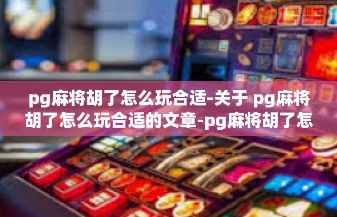 pg麻将胡了怎么玩合适-关于 pg麻将胡了怎么玩合适的文章-pg麻将胡了怎么玩合适