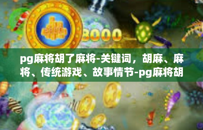 pg麻将胡了麻将-关键词，胡麻、麻将、传统游戏、故事情节-pg麻将胡了麻将