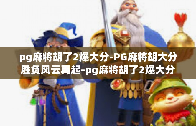 pg麻将胡了2爆大分-PG麻将胡大分胜负风云再起-pg麻将胡了2爆大分