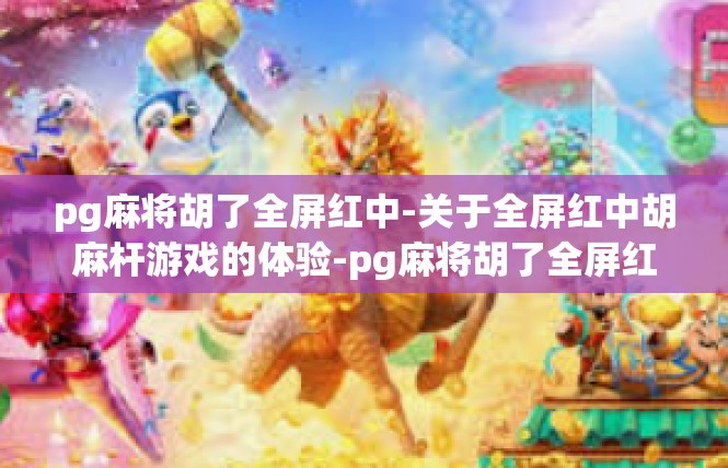 pg麻将胡了全屏红中-关于全屏红中胡麻杆游戏的体验-pg麻将胡了全屏红中