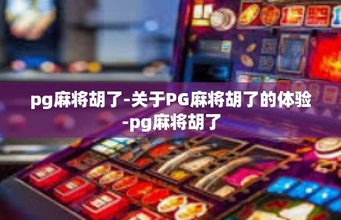 pg麻将胡了-关于PG麻将胡了的体验-pg麻将胡了