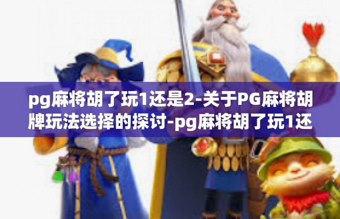 pg麻将胡了玩1还是2-关于PG麻将胡牌玩法选择的探讨-pg麻将胡了玩1还是2