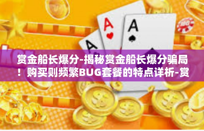 赏金船长爆分-揭秘赏金船长爆分骗局！购买则频繁BUG套餐的特点详析-赏金船长爆分