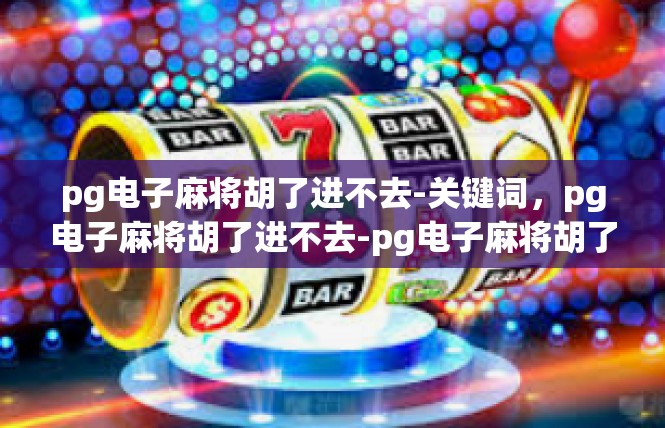 pg电子麻将胡了进不去-关键词，pg电子麻将胡了进不去-pg电子麻将胡了进不去