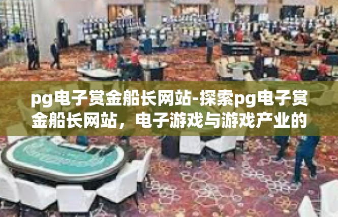 pg电子赏金船长网站-探索pg电子赏金船长网站，电子游戏与游戏产业的探索之旅-pg电子赏金船长网站