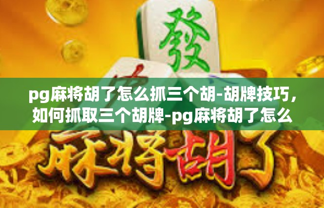 pg麻将胡了怎么抓三个胡-胡牌技巧，如何抓取三个胡牌-pg麻将胡了怎么抓三个胡