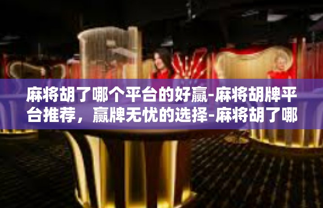 麻将胡了哪个平台的好赢-麻将胡牌平台推荐，赢牌无忧的选择-麻将胡了哪个平台的好赢