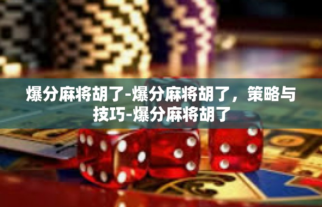 爆分麻将胡了-爆分麻将胡了，策略与技巧-爆分麻将胡了