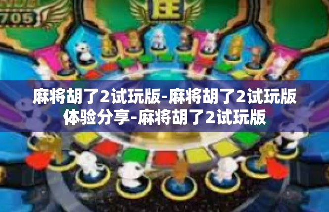麻将胡了2试玩版-麻将胡了2试玩版体验分享-麻将胡了2试玩版