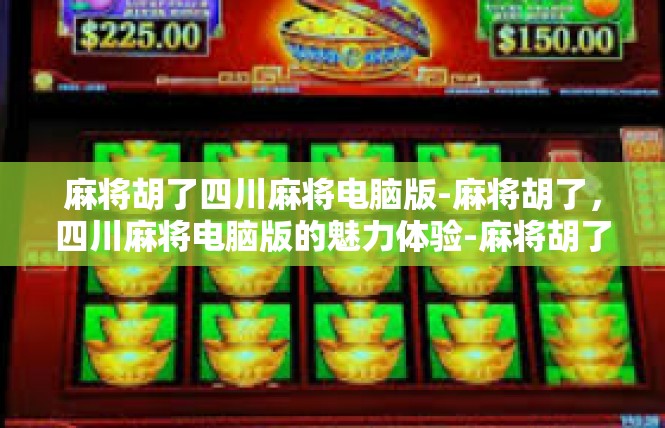 麻将胡了四川麻将电脑版-麻将胡了，四川麻将电脑版的魅力体验-麻将胡了四川麻将电脑版