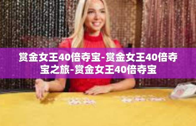 赏金女王40倍夺宝-赏金女王40倍夺宝之旅-赏金女王40倍夺宝