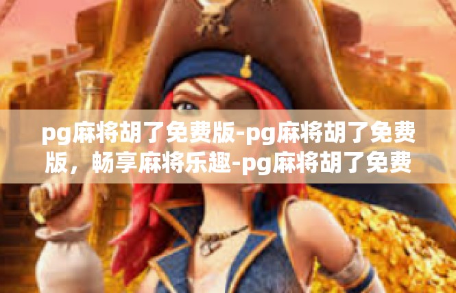 pg麻将胡了免费版-pg麻将胡了免费版，畅享麻将乐趣-pg麻将胡了免费版
