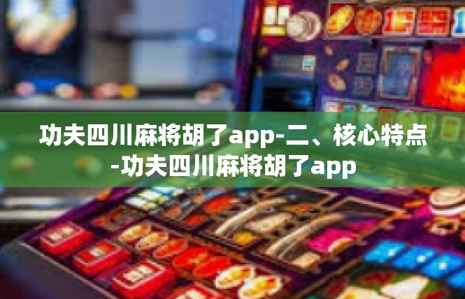 功夫四川麻将胡了app-二、核心特点-功夫四川麻将胡了app