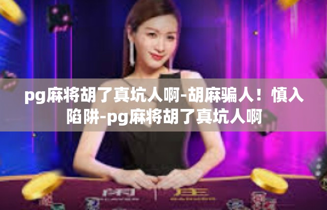 pg麻将胡了真坑人啊-胡麻骗人！慎入陷阱-pg麻将胡了真坑人啊