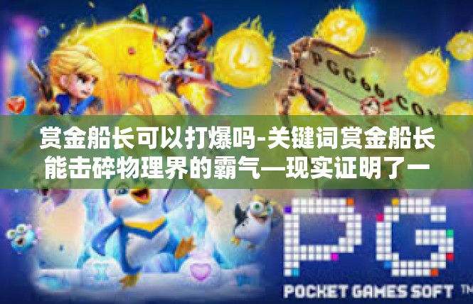 赏金船长可以打爆吗-关键词赏金船长能击碎物理界的霸气—现实证明了一发惊人的伤害力量-赏金船长可以打爆吗