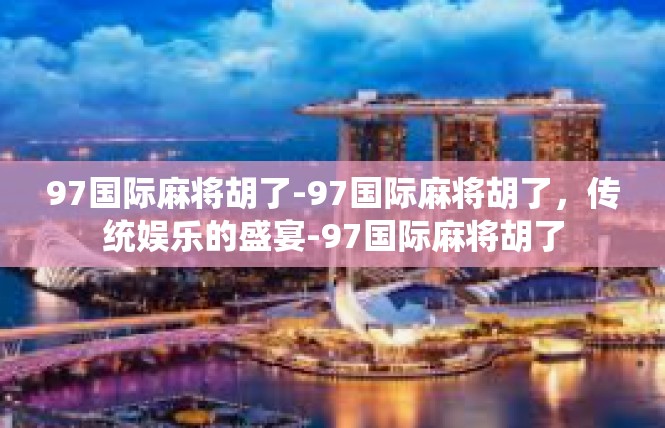97国际麻将胡了-97国际麻将胡了，传统娱乐的盛宴-97国际麻将胡了