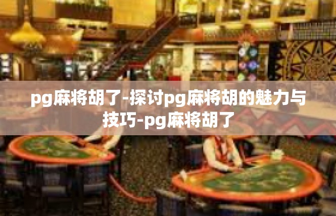 pg麻将胡了-探讨pg麻将胡的魅力与技巧-pg麻将胡了