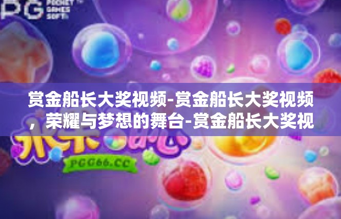 赏金船长大奖视频-赏金船长大奖视频，荣耀与梦想的舞台-赏金船长大奖视频